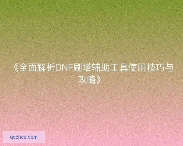 《全面解析DNF刷塔辅助工具使用技巧与攻略》