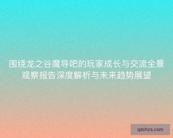 围绕龙之谷魔导吧的玩家成长与交流全景观察报告深度解析与未来趋势展望