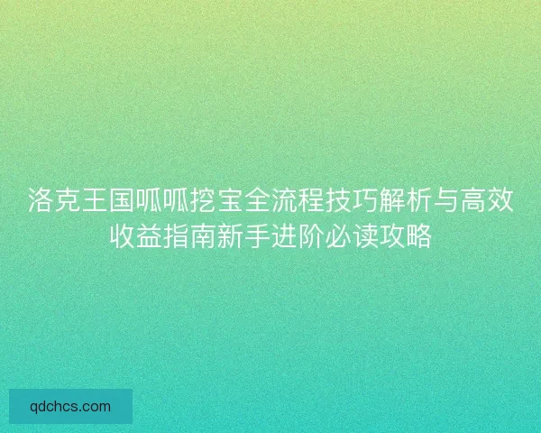 洛克王国呱呱挖宝全流程技巧解析与高效收益指南新手进阶必读攻略