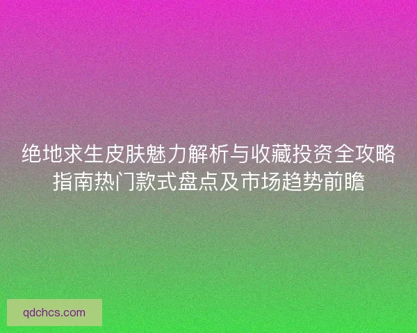 绝地求生皮肤魅力解析与收藏投资全攻略指南热门款式盘点及市场趋势前瞻 绝地求生皮肤魅力解析与收藏投资全攻略指南热门款式盘点及市场趋势前瞻