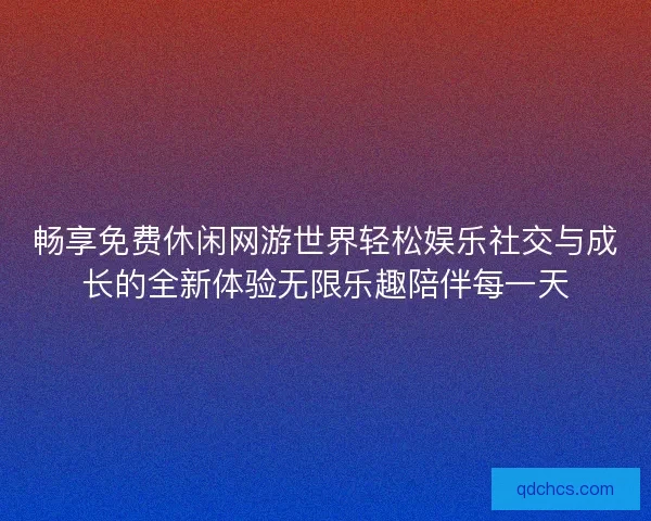畅享免费休闲网游世界轻松娱乐社交与成长的全新体验无限乐趣陪伴每一天
