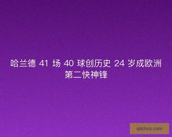 哈兰德 41 场 40 球创历史 24 岁成欧洲第二快神锋