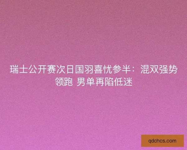 瑞士公开赛次日国羽喜忧参半：混双强势领跑 男单再陷低迷
