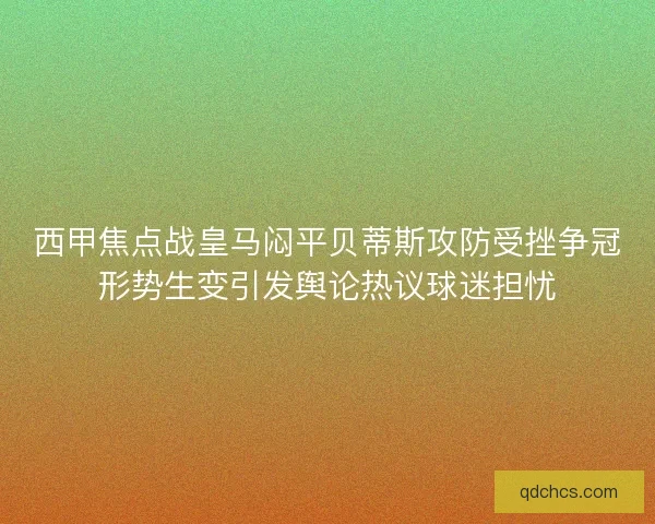 西甲焦点战皇马闷平贝蒂斯攻防受挫争冠形势生变引发舆论热议球迷担忧