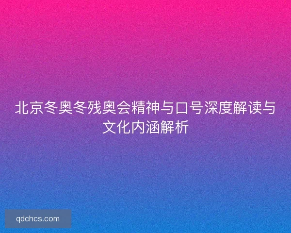 北京冬奥冬残奥会精神与口号深度解读与文化内涵解析