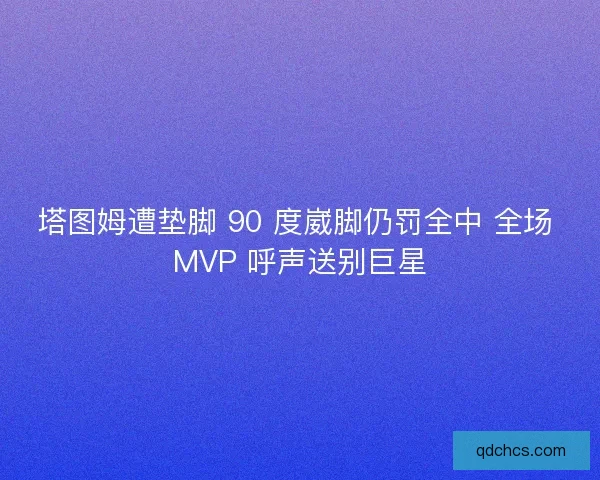 塔图姆遭垫脚 90 度崴脚仍罚全中 全场 MVP 呼声送别巨星