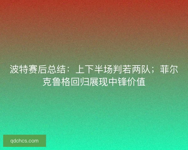 波特赛后总结：上下半场判若两队；菲尔克鲁格回归展现中锋价值