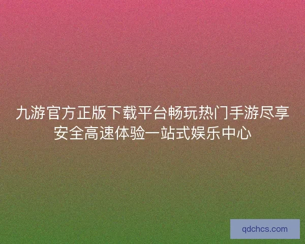 九游官方正版下载平台畅玩热门手游尽享安全高速体验一站式娱乐中心
