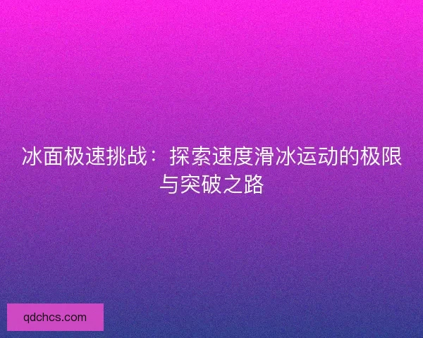 冰面极速挑战：探索速度滑冰运动的极限与突破之路