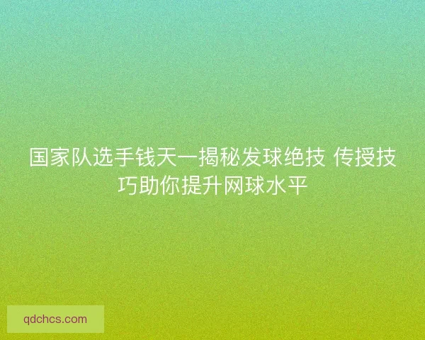 国家队选手钱天一揭秘发球绝技 传授技巧助你提升网球水平