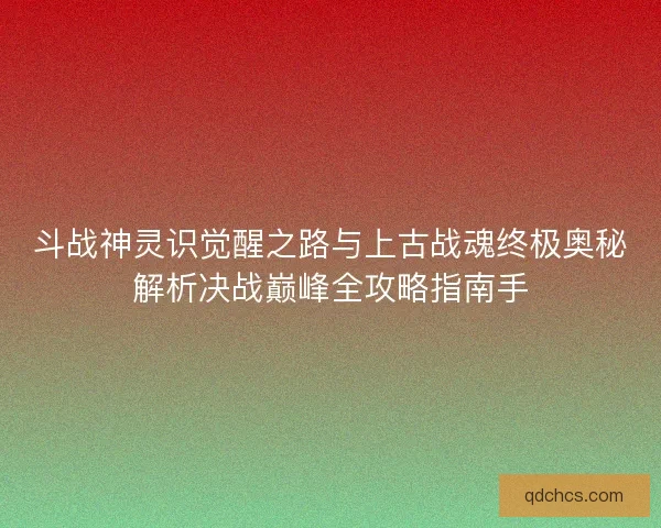 斗战神灵识觉醒之路与上古战魂终极奥秘解析决战巅峰全攻略指南手 斗战神灵识觉醒之路与上古战魂终极奥秘解析决战巅峰全攻略指南手
