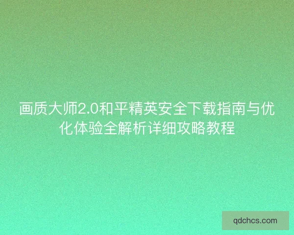 画质大师2.0和平精英安全下载指南与优化体验全解析详细攻略教程 画质大师2.0和平精英安全下载指南与优化体验全解析详细攻略教程