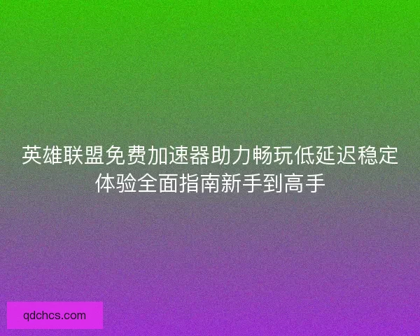 英雄联盟免费加速器助力畅玩低延迟稳定体验全面指南新手到高手 英雄联盟免费加速器助力畅玩低延迟稳定体验全面指南新手到高手