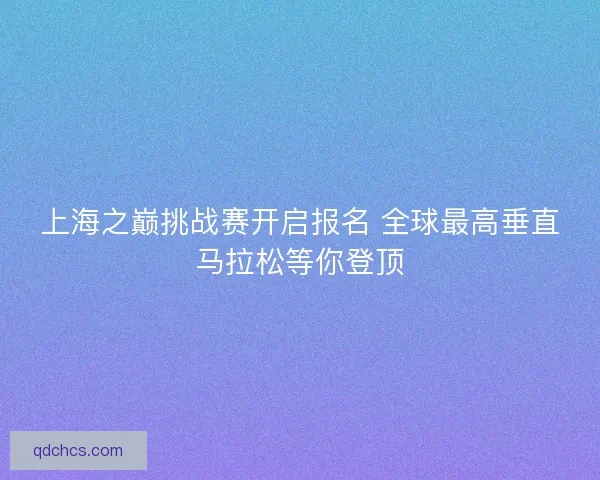 上海之巅挑战赛开启报名 全球最高垂直马拉松等你登顶