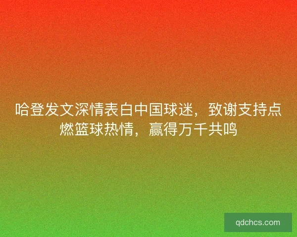 哈登发文深情表白中国球迷，致谢支持点燃篮球热情，赢得万千共鸣