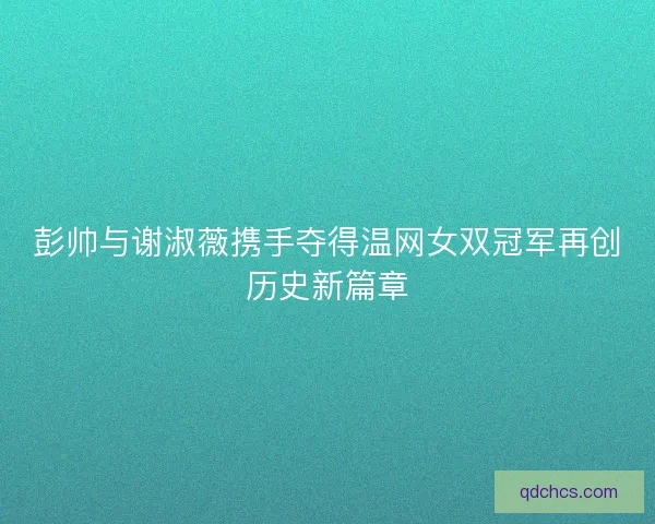 彭帅与谢淑薇携手夺得温网女双冠军再创历史新篇章
