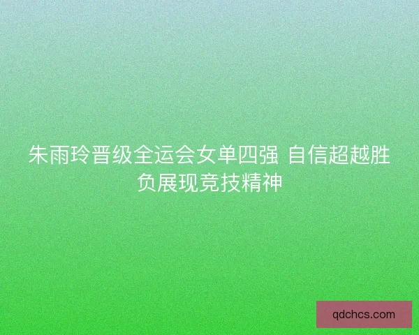 朱雨玲晋级全运会女单四强 自信超越胜负展现竞技精神
