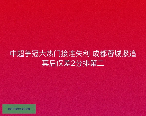 中超争冠大热门接连失利 成都蓉城紧追其后仅差2分排第二