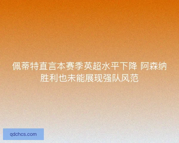 佩蒂特直言本赛季英超水平下降 阿森纳胜利也未能展现强队风范