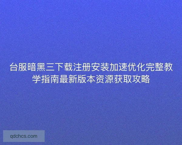 台服暗黑三下载注册安装加速优化完整教学指南最新版本资源获取攻略
