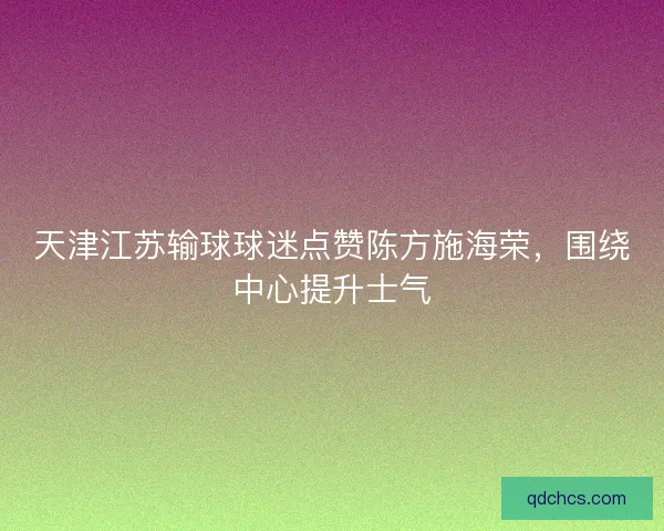天津江苏输球球迷点赞陈方施海荣，围绕中心提升士气