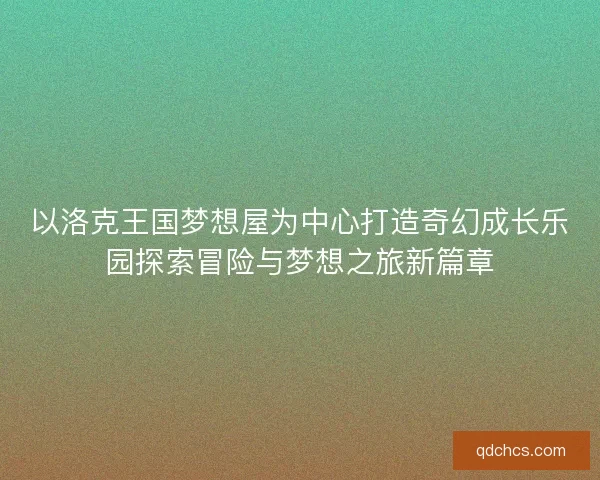 以洛克王国梦想屋为中心打造奇幻成长乐园探索冒险与梦想之旅新篇章