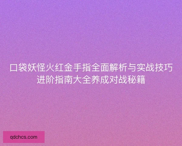 口袋妖怪火红金手指全面解析与实战技巧进阶指南大全养成对战秘籍