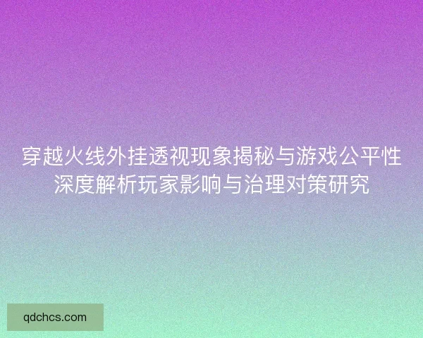 穿越火线外挂透视现象揭秘与游戏公平性深度解析玩家影响与治理对策研究 穿越火线外挂透视现象揭秘与游戏公平性深度解析玩家影响与治理对策研究