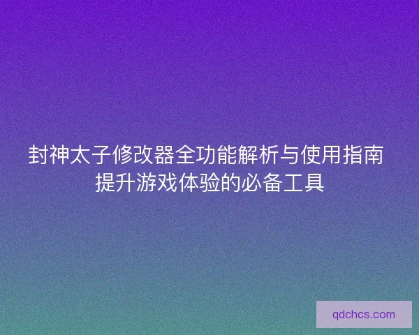 封神太子修改器全功能解析与使用指南 提升游戏体验的必备工具