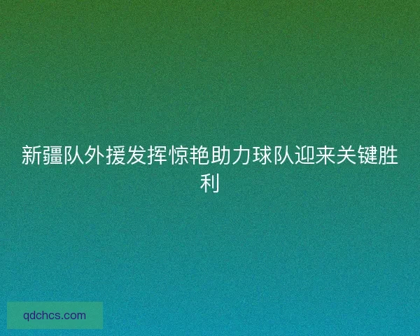 新疆队外援发挥惊艳助力球队迎来关键胜利
