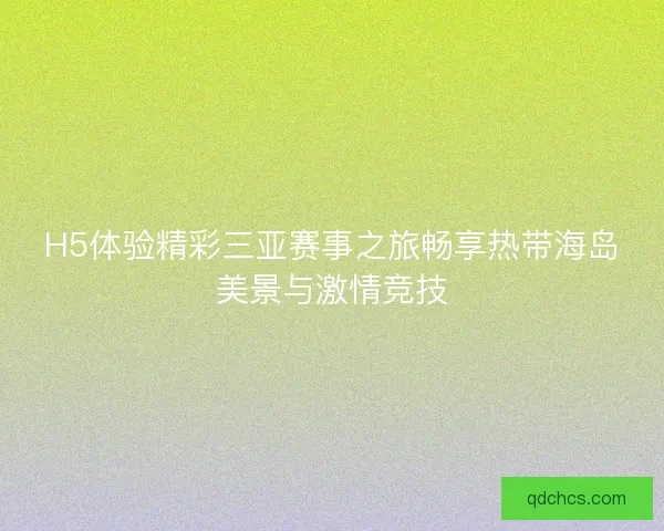H5体验精彩三亚赛事之旅畅享热带海岛美景与激情竞技 H5体验精彩三亚赛事之旅畅享热带海岛美景与激情竞技