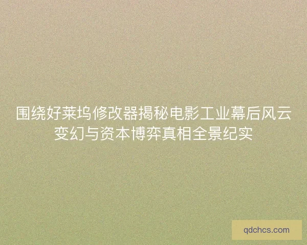 围绕好莱坞修改器揭秘电影工业幕后风云变幻与资本博弈真相全景纪实 围绕好莱坞修改器揭秘电影工业幕后风云变幻与资本博弈真相全景纪实