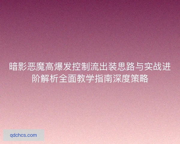 暗影恶魔高爆发控制流出装思路与实战进阶解析全面教学指南深度策略 暗影恶魔高爆发控制流出装思路与实战进阶解析全面教学指南深度策略