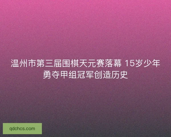 温州市第三届围棋天元赛落幕 15岁少年勇夺甲组冠军创造历史 温州市第三届围棋天元赛落幕 15岁少年勇夺甲组冠军创造历史