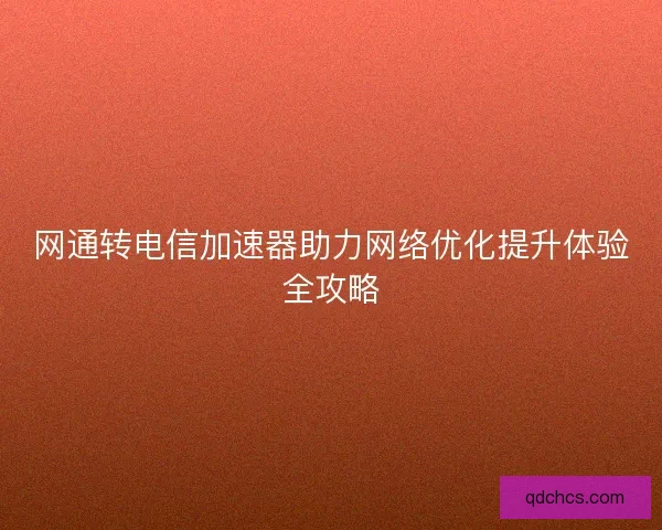 网通转电信加速器助力网络优化提升体验全攻略 网通转电信加速器助力网络优化提升体验全攻略