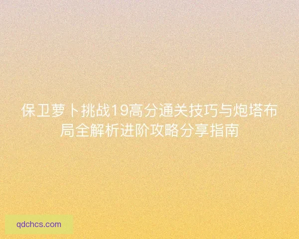 保卫萝卜挑战19高分通关技巧与炮塔布局全解析进阶攻略分享指南 保卫萝卜挑战19高分通关技巧与炮塔布局全解析进阶攻略分享指南