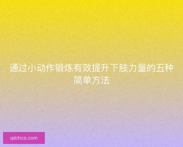 通过小动作锻炼有效提升下肢力量的五种简单方法 通过小动作锻炼有效提升下肢力量的五种简单方法