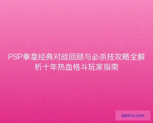PSP拳皇经典对战回顾与必杀技攻略全解析十年热血格斗玩家指南 PSP拳皇经典对战回顾与必杀技攻略全解析十年热血格斗玩家指南