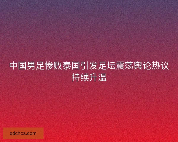 中国男足惨败泰国引发足坛震荡舆论热议持续升温 中国男足惨败泰国引发足坛震荡舆论热议持续升温